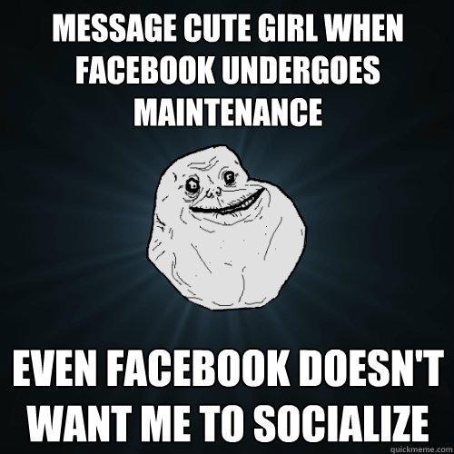message cute girl when facebook undergoes maintenance even facebook doesn't want me to socialize  Forever Alone