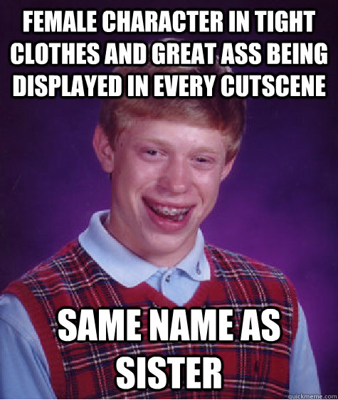 female character in tight clothes and great ass being displayed in every cutscene Same name as sister - female character in tight clothes and great ass being displayed in every cutscene Same name as sister  Bad Luck Brian