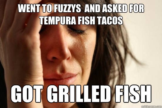 Went to fuzzys  and asked for tempura fish tacos got grilled fish  First World Problems