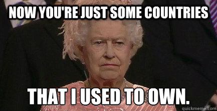Now You're just some countries That i used to own.  Angry Queen