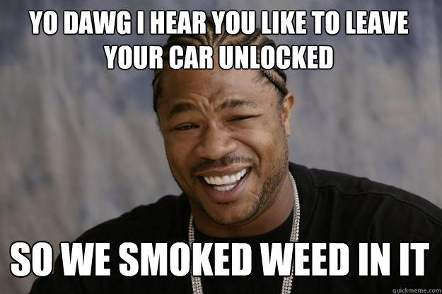 YO DAWG I HEAR YOU LIKE TO LEAVE YOUR CAR UNLOCKED SO WE SMOKED WEED IN IT - YO DAWG I HEAR YOU LIKE TO LEAVE YOUR CAR UNLOCKED SO WE SMOKED WEED IN IT  Xzibit meme