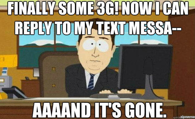 Finally some 3g! Now I can reply to my text messa-- AAAAND IT'S gone.  aaaand its gone