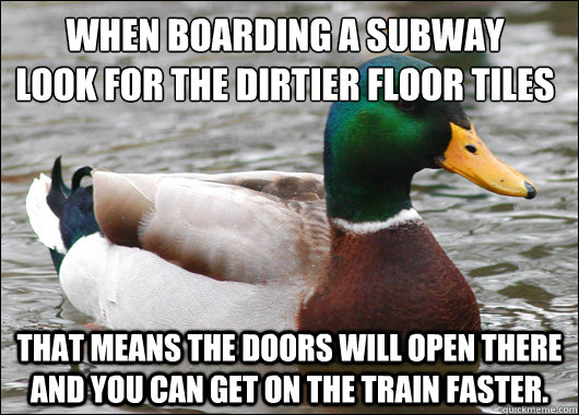 When boarding a subway
look for the dirtier floor tiles
 That means the doors will open there and you can get on the train faster. - When boarding a subway
look for the dirtier floor tiles
 That means the doors will open there and you can get on the train faster.  Actual Advice Mallard