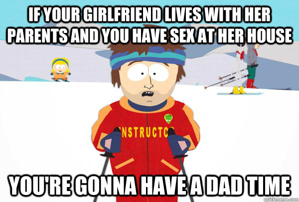 If your girlfriend lives with her parents and you have sex at her house You're gonna have a dad time  SuperCoolSkiInstructor