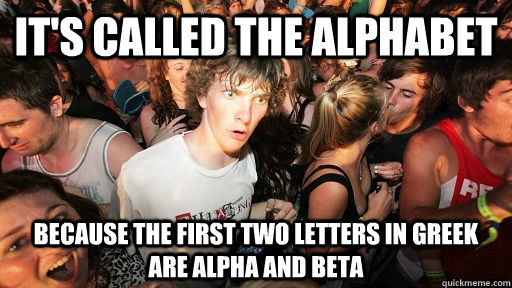 it's called the alphabet because the first two letters in greek are alpha and beta - it's called the alphabet because the first two letters in greek are alpha and beta  Misc