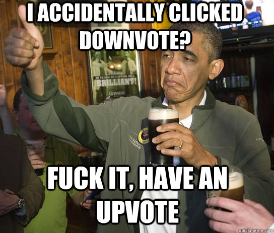 I accidentally clicked downvote? Fuck it, have an upvote  Upvoting Obama
