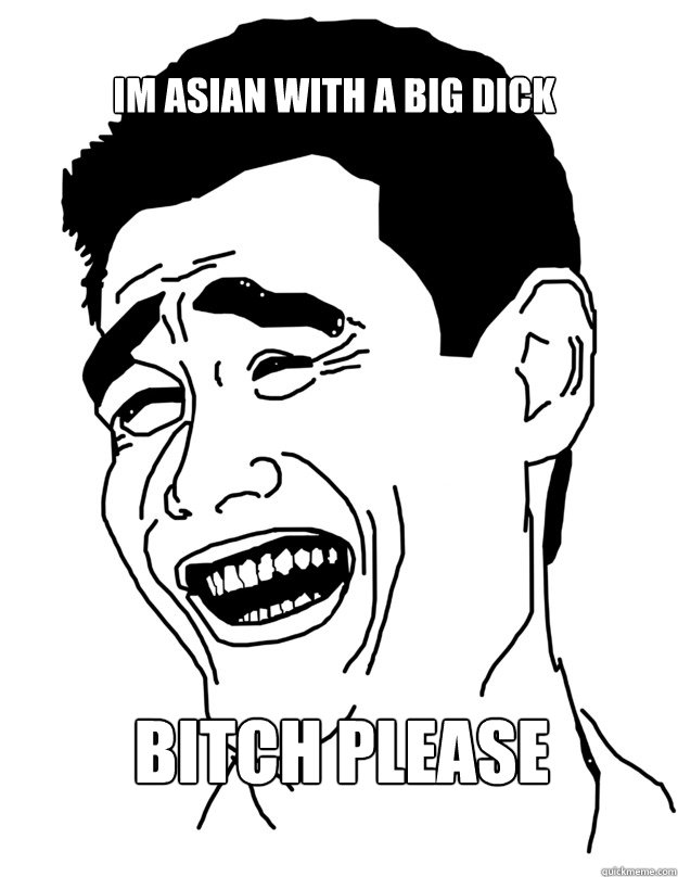 im asian with a big dick BITCH PLEASE - im asian with a big dick BITCH PLEASE  Bitch please!