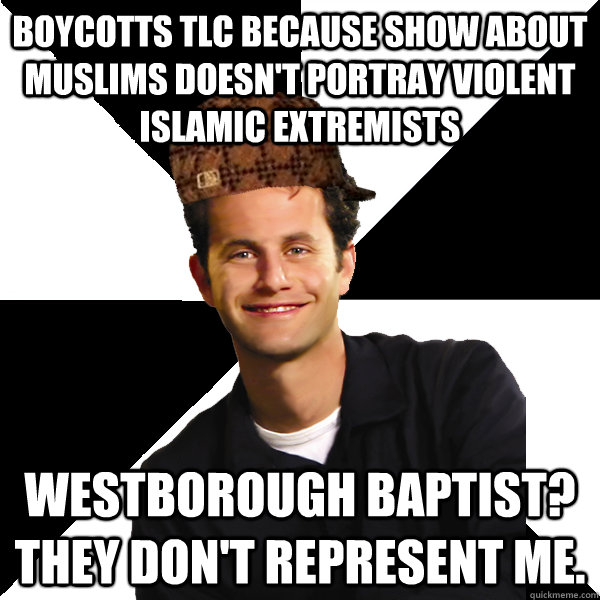 Boycotts TLC because show about Muslims doesn't portray violent islamic extremists Westborough Baptist?  They don't represent me.  Scumbag Christian