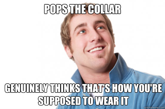 Pops the collar genuinely thinks that's how you're supposed to wear it  Misunderstood Douchebag