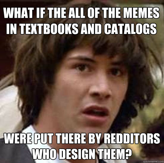 What if the all of the memes in textbooks and catalogs Were put there by redditors who design them? - What if the all of the memes in textbooks and catalogs Were put there by redditors who design them?  conspiracy keanu