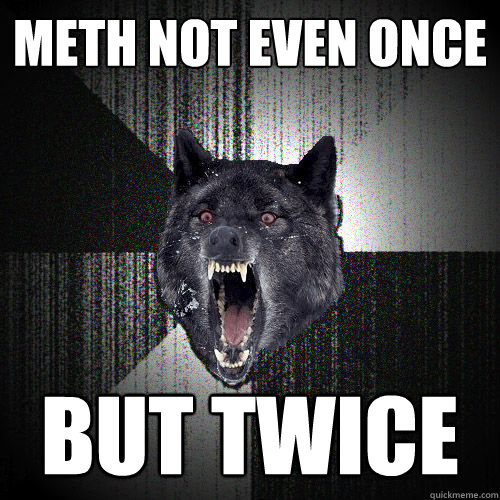METH not EVEN once  But TWICE - METH not EVEN once  But TWICE  Meth
