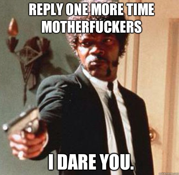 Reply one more time motherfuckers I dare you.    Say One More Time