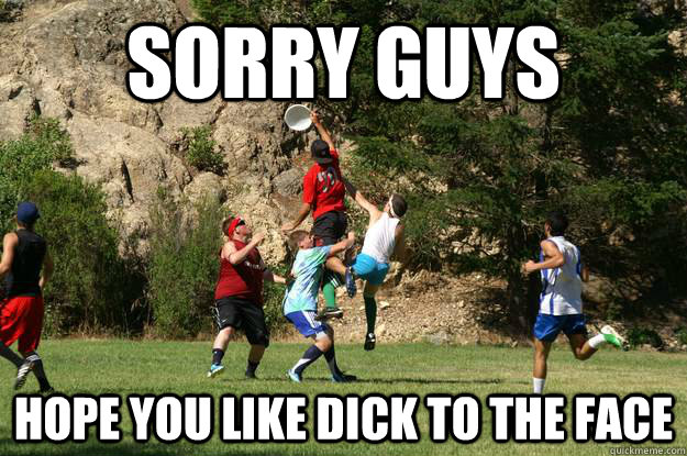 sorry guys hope you like dick to the face  