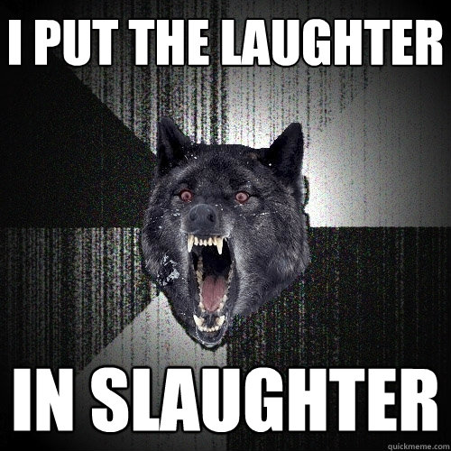 I put the laughter in slaughter    Insanity Wolf
