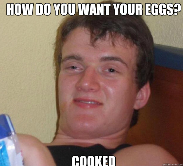 How do you want your eggs? cooked - How do you want your eggs? cooked  10guy