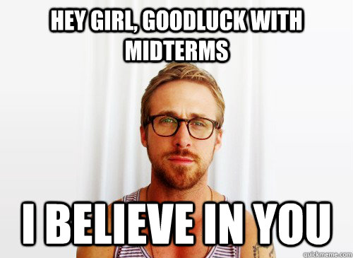Hey Girl, goodluck with midterms I believe in you - Hey Girl, goodluck with midterms I believe in you  Ryan Gosling