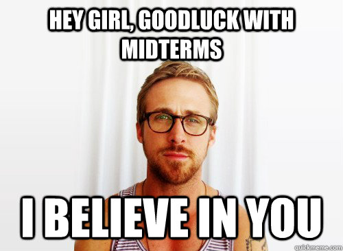 Hey Girl, goodluck with midterms I believe in you  Ryan Gosling