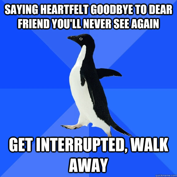 saying heartfelt goodbye to dear friend you'll never see again get interrupted, walk away   Socially Awkward Penguin