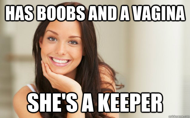 has boobs and a vagina she's a keeper  Good Girl Gina