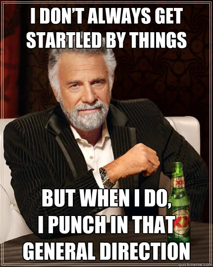 I don’t always get startled by things But when I do, 
I punch in that general direction   The Most Interesting Man In The World