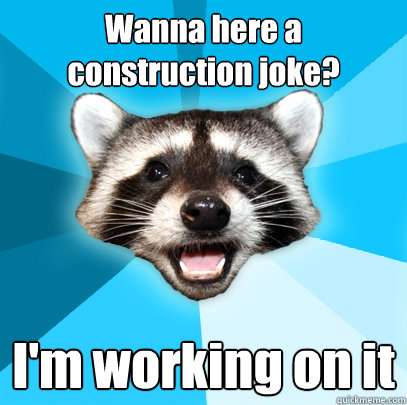 Wanna here a construction joke? I'm working on it  Lame Pun Coon