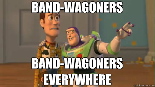 Band-wagoners Band-wagoners everywhere  Everywhere