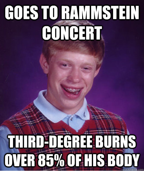 GOES TO RAMMSTEIN CONCERT Third-degree burns over 85% of his body  Bad Luck Brian