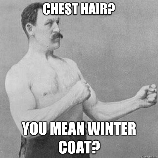 Chest hair? You mean winter coat?  overly manly man
