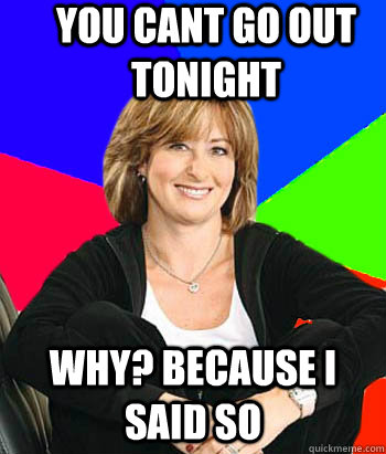You cant go out tonight Why? Because i said so  Sheltering Suburban Mom