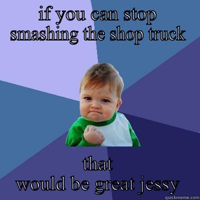 IF YOU CAN STOP SMASHING THE SHOP TRUCK THAT WOULD BE GREAT JESSY Success Kid