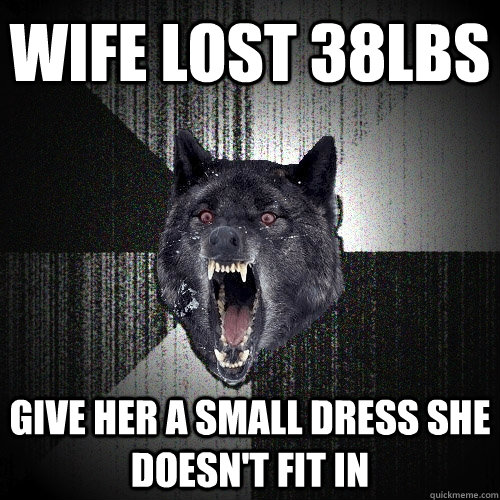 wife lost 38lbs give her a small dress she doesn't fit in  Insanity Wolf