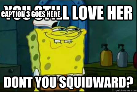 You still love her dont you squidward? Caption 3 goes here  Funny Spongebob