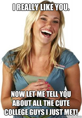 I REALLY LIKE YOU. NOW LET ME TELL YOU ABOUT ALL THE CUTE COLLEGE GUYS I JUST MET!  Friend Zone Fiona