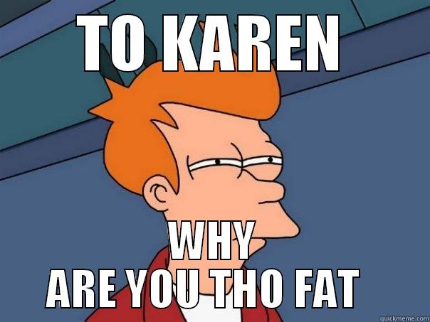STUPID GUY - TO KAREN WHY ARE YOU THO FAT   Futurama Fry