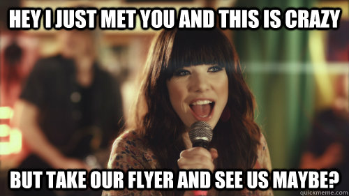 Hey I just met you and this is crazy But take our flyer and see us maybe? - Hey I just met you and this is crazy But take our flyer and see us maybe?  Carly Rae Jepsen