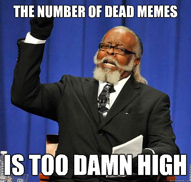 the number of dead memes Is too damn high  Jimmy McMillan