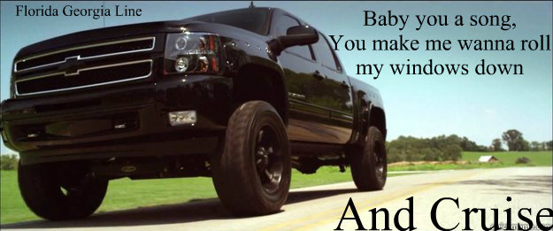 Baby you a song,
You make me wanna roll 
my windows down And Cruise Florida Georgia Line - Baby you a song,
You make me wanna roll 
my windows down And Cruise Florida Georgia Line  cruise