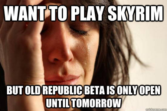 Want to play Skyrim But Old Republic Beta is only open until tomorrow  First World Problems