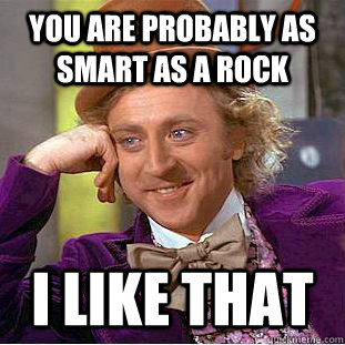 you are probably as smart as a rock I like that  Condescending Wonka