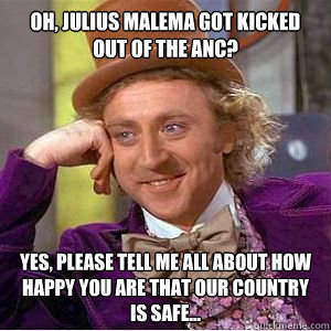 Oh, Julius Malema got kicked out of the ANC? Yes, please tell me all about how happy you are that our country is safe...  willy wonka