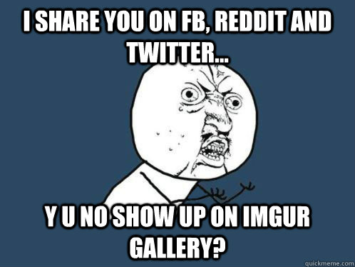 I share you on FB, Reddit and Twitter... Y U no show up on IMGUR Gallery? - I share you on FB, Reddit and Twitter... Y U no show up on IMGUR Gallery?  WHY U NO