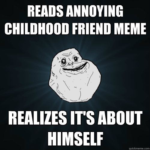 reads annoying childhood friend meme realizes it's about himself  Forever Alone