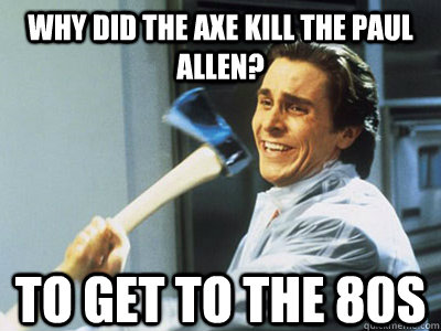 why did the axe kill the paul allen? to get to the 80s  Happy Angry Christian Bale