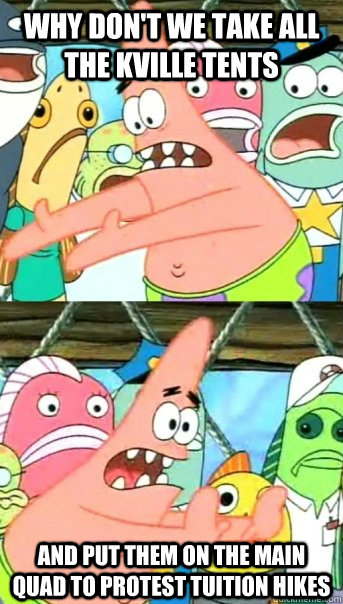 why don't we take all the kville tents and put them on the main quad to protest tuition hikes  Push it somewhere else Patrick
