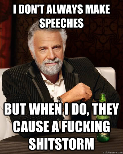 I don't always make speeches but when i do, they cause a fucking shitstorm - I don't always make speeches but when i do, they cause a fucking shitstorm  The Most Interesting Man In The World