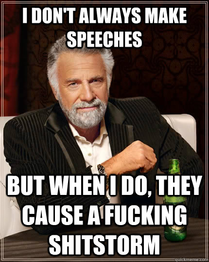 I don't always make speeches but when i do, they cause a fucking shitstorm  The Most Interesting Man In The World
