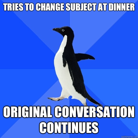 Tries to change subject at dinner Original conversation continues  Socially Awkward Penguin