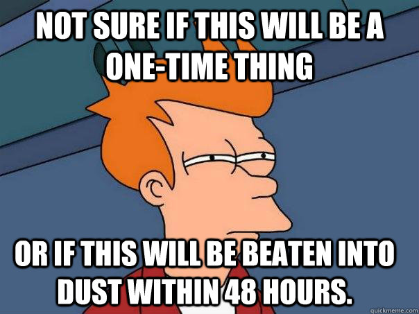 Not sure if this will be a one-time thing Or if this will be beaten into dust within 48 hours.  Futurama Fry