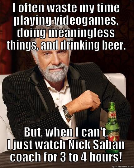 I OFTEN WASTE MY TIME PLAYING VIDEOGAMES, DOING MEANINGLESS THINGS, AND DRINKING BEER. BUT, WHEN I CAN'T, I JUST WATCH NICK SABAN COACH FOR 3 TO 4 HOURS! The Most Interesting Man In The World