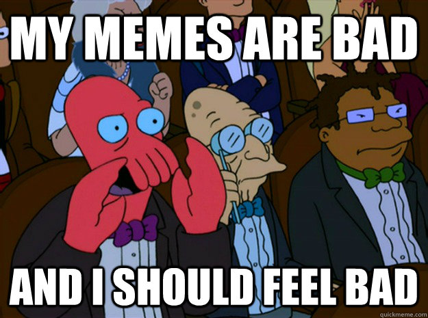 MY Memes are bad and i should feel bad - MY Memes are bad and i should feel bad  Feel bad zoidberg